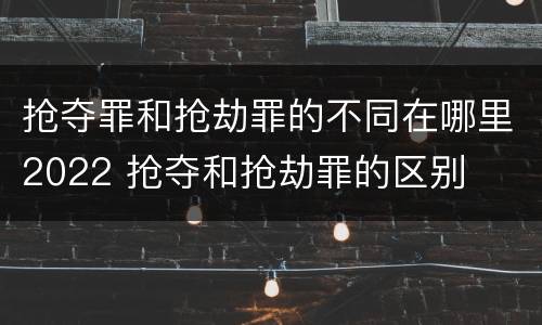 抢夺罪和抢劫罪的不同在哪里2022 抢夺和抢劫罪的区别