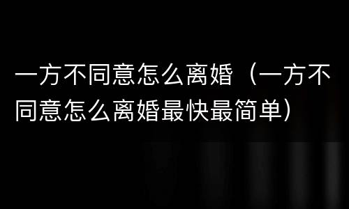 一方不同意怎么离婚（一方不同意怎么离婚最快最简单）