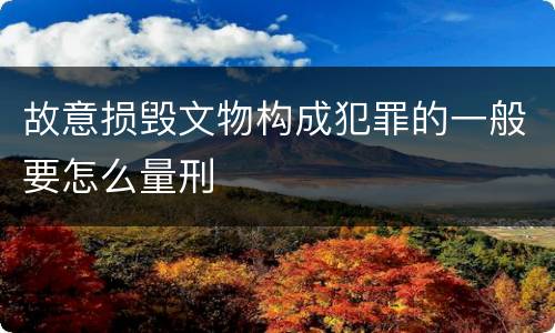 故意损毁文物构成犯罪的一般要怎么量刑