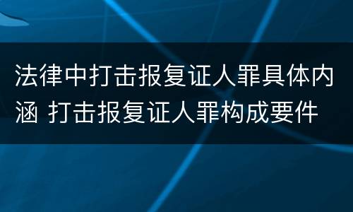 法律中打击报复证人罪具体内涵 打击报复证人罪构成要件