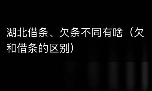 湖北借条、欠条不同有啥（欠和借条的区别）