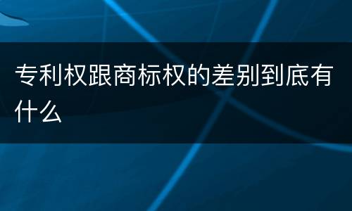 专利权跟商标权的差别到底有什么