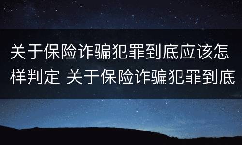 关于保险诈骗犯罪到底应该怎样判定 关于保险诈骗犯罪到底应该怎样判定呢