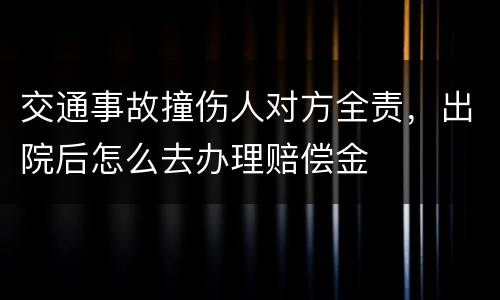 交通事故撞伤人对方全责，出院后怎么去办理赔偿金