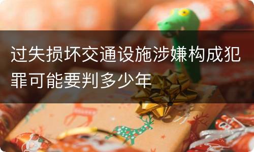 过失损坏交通设施涉嫌构成犯罪可能要判多少年