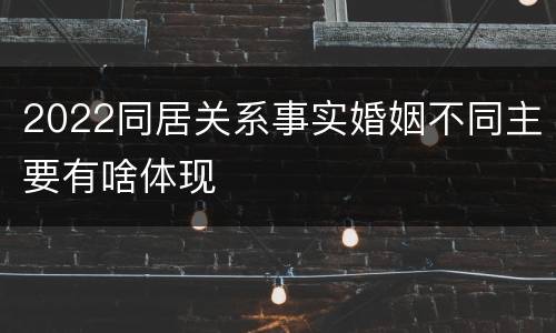 2022同居关系事实婚姻不同主要有啥体现