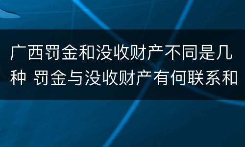 广西罚金和没收财产不同是几种 罚金与没收财产有何联系和区别?