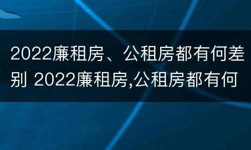 2022廉租房、公租房都有何差别 2022廉租房,公租房都有何差别呢