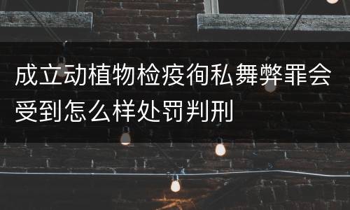 成立动植物检疫徇私舞弊罪会受到怎么样处罚判刑
