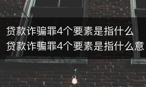 贷款诈骗罪4个要素是指什么 贷款诈骗罪4个要素是指什么意思