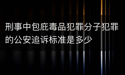 刑事中包庇毒品犯罪分子犯罪的公安追诉标准是多少
