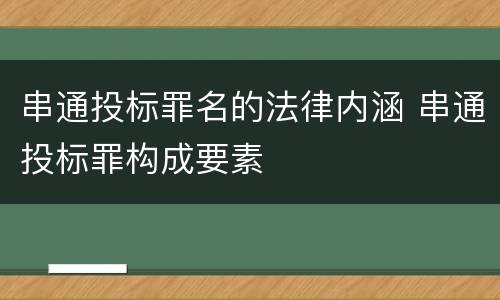 串通投标罪名的法律内涵 串通投标罪构成要素