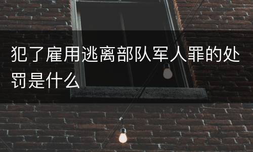 犯了雇用逃离部队军人罪的处罚是什么