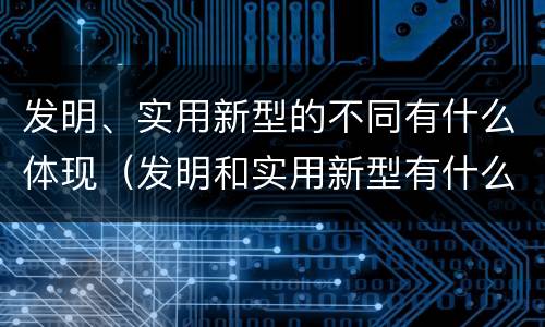 发明、实用新型的不同有什么体现（发明和实用新型有什么区别）