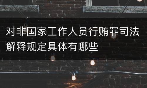 对非国家工作人员行贿罪司法解释规定具体有哪些
