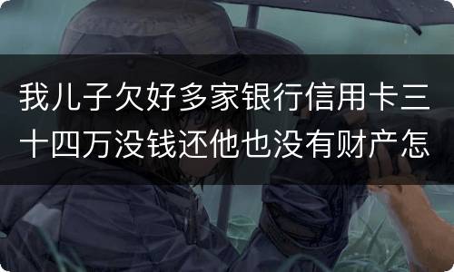 我儿子欠好多家银行信用卡三十四万没钱还他也没有财产怎么办呢