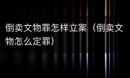 倒卖文物罪怎样立案（倒卖文物怎么定罪）