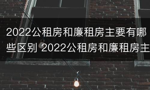 2022公租房和廉租房主要有哪些区别 2022公租房和廉租房主要有哪些区别呢