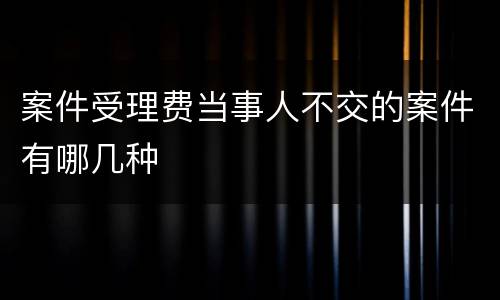 案件受理费当事人不交的案件有哪几种