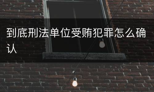 到底刑法单位受贿犯罪怎么确认