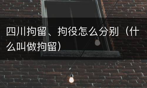 四川拘留、拘役怎么分别（什么叫做拘留）