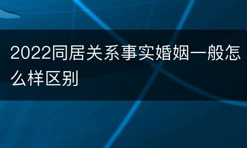 2022同居关系事实婚姻一般怎么样区别