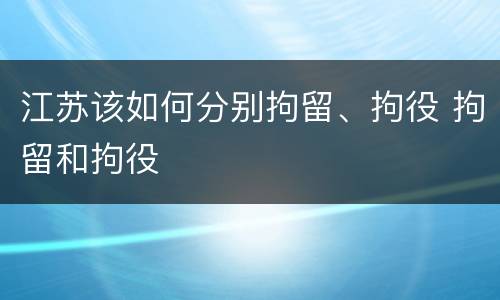 江苏该如何分别拘留、拘役 拘留和拘役