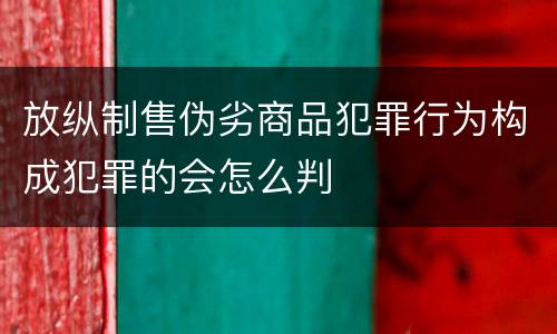 放纵制售伪劣商品犯罪行为构成犯罪的会怎么判