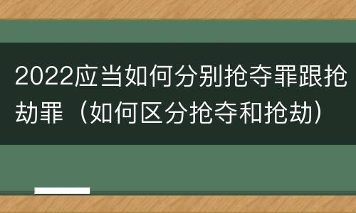 2022应当如何分别抢夺罪跟抢劫罪（如何区分抢夺和抢劫）