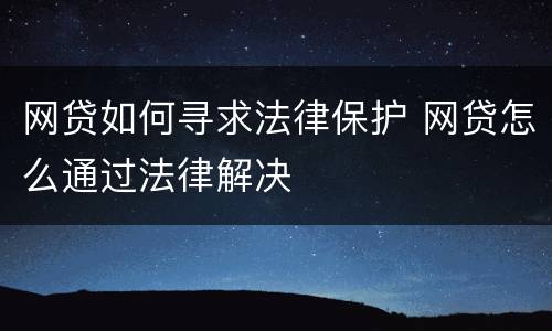 网贷如何寻求法律保护 网贷怎么通过法律解决