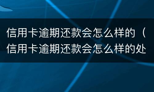 信用卡逾期还款会怎么样的（信用卡逾期还款会怎么样的处理）