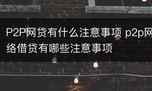 P2P网贷有什么注意事项 p2p网络借贷有哪些注意事项