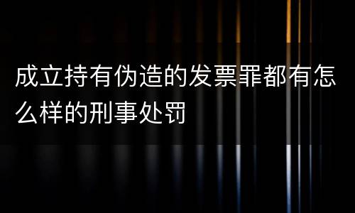 成立持有伪造的发票罪都有怎么样的刑事处罚