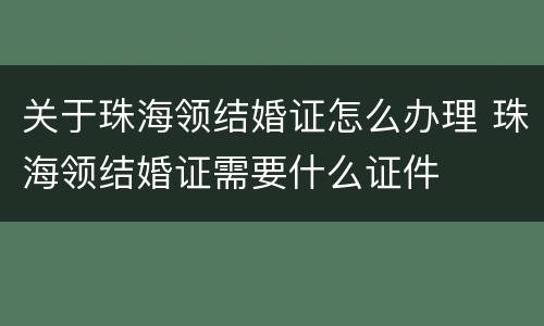 关于珠海领结婚证怎么办理 珠海领结婚证需要什么证件
