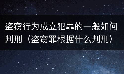 盗窃行为成立犯罪的一般如何判刑（盗窃罪根据什么判刑）