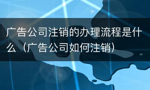广告公司注销的办理流程是什么（广告公司如何注销）