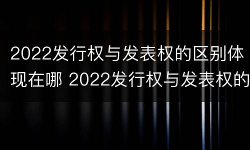 2022发行权与发表权的区别体现在哪 2022发行权与发表权的区别体现在哪方面