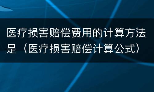 医疗损害赔偿费用的计算方法是（医疗损害赔偿计算公式）