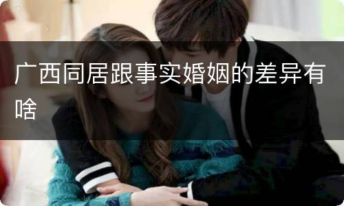 广西同居跟事实婚姻的差异有啥