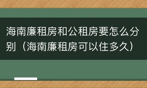 海南廉租房和公租房要怎么分别（海南廉租房可以住多久）