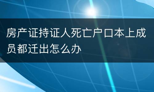 房产证持证人死亡户口本上成员都迁出怎么办