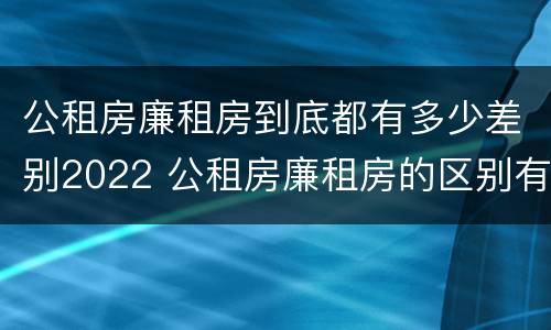 公租房廉租房到底都有多少差别2022 公租房廉租房的区别有哪些