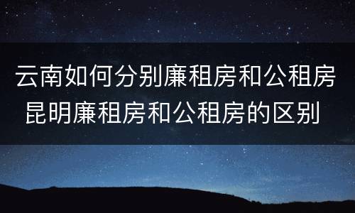 云南如何分别廉租房和公租房 昆明廉租房和公租房的区别
