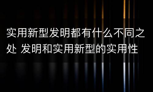 实用新型发明都有什么不同之处 发明和实用新型的实用性