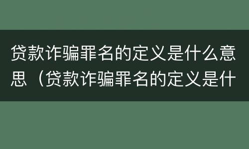 贷款诈骗罪名的定义是什么意思（贷款诈骗罪名的定义是什么意思啊）