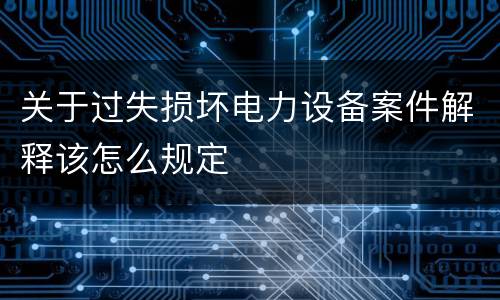 关于过失损坏电力设备案件解释该怎么规定