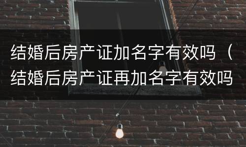 结婚后房产证加名字有效吗（结婚后房产证再加名字有效吗）