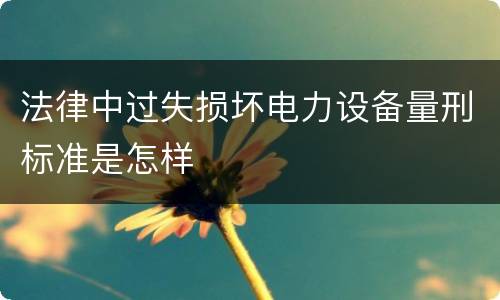 法律中过失损坏电力设备量刑标准是怎样