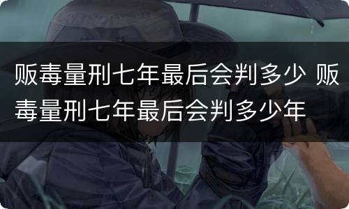 贩毒量刑七年最后会判多少 贩毒量刑七年最后会判多少年
