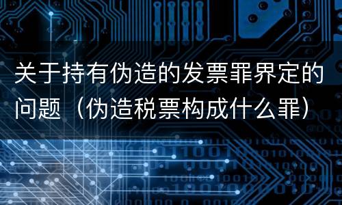 关于持有伪造的发票罪界定的问题（伪造税票构成什么罪）